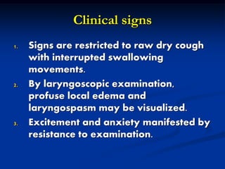 Clinical signs
1. Signs are restricted to raw dry cough
with interrupted swallowing
movements.
2. By laryngoscopic examination,
profuse local edema and
laryngospasm may be visualized.
3. Excitement and anxiety manifested by
resistance to examination.
 