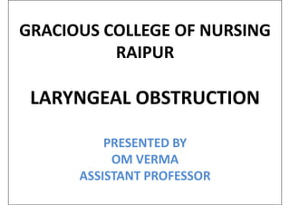GRACIOUS COLLEGE OF NURSING
RAIPUR
LARYNGEAL OBSTRUCTION
PRESENTED BY
PRESENTED BY
OM VERMA
ASSISTANT PROFESSOR
 