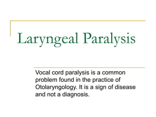 Laryngeal Paralysis
Vocal cord paralysis is a common
problem found in the practice of
Otolaryngology. It is a sign of disease
and not a diagnosis.
 