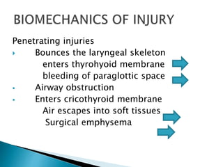 Penetrating injuries
 Bounces the laryngeal skeleton
enters thyrohyoid membrane
bleeding of paraglottic space
 Airway obstruction
 Enters cricothyroid membrane
Air escapes into soft tissues
Surgical emphysema
 