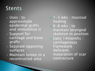  Uses : to
approximate
epidermal grafts
and immobilize it
 Support for
cartilage and bone
grafts
 Separate opposing
surfaces
 Maintain lumen in a
recontructed area
 1-3 wks : mucosal
healing
 6-8 wks : to
maintain laryngeal
skeleton in position
 Upto 14months :
cartilagenous
framework
deficient,
maturation of scar
contracture
 