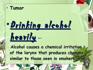 • Tumor


• Drinking alcohol
  heavily     — 

 Alcohol causes a chemical irritation
 of the larynx that produces changes
 similar to those seen in smokers.
 