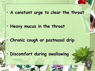 • A constant urge to clear the throat


• Heavy mucus in the throat


• Chronic cough or postnasal drip


• Discomfort during swallowing
 