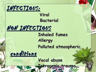 INFECTIOUS:
              Viral
              Bacterial
NON INFECTIOUS
              Inhaled fumes
              Allergy
              Polluted atmospheric
 conditions
              Vocal abuse
              Iatrogenic trauma
 