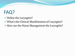 FAQ?
 Define the Laryngitis?
 What’s the Clinical Manifestation of Laryngitis?
 How can the Nurse Management the Laryngitis?
 