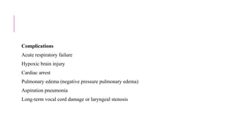 Complications
Acute respiratory failure
Hypoxic brain injury
Cardiac arrest
Pulmonary edema (negative pressure pulmonary edema)
Aspiration pneumonia
Long-term vocal cord damage or laryngeal stenosis
 