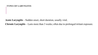 TYPES OF LARYNGITIS
Acute Laryngitis – Sudden onset, short duration, usually viral.
Chronic Laryngitis – Lasts more than 3 weeks; often due to prolonged irritant exposure.
 
