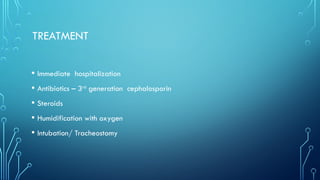 TREATMENT
• Immediate hospitalization
• Antibiotics – 3rd
generation cephalosporin
• Steroids
• Humidification with oxygen
• Intubation/ Tracheostomy
 