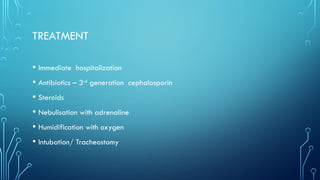 TREATMENT
• Immediate hospitalization
• Antibiotics – 3rd
generation cephalosporin
• Steroids
• Nebulisation with adrenaline
• Humidification with oxygen
• Intubation/ Tracheostomy
 