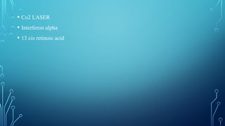 • Co2 LASER
• Interferon alpha
• 13 cis retinoic acid
 