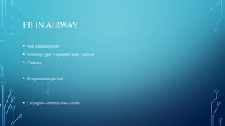 FB IN AIRWAY
• Non irritating type
• Irritating type- vegetable/ nuts- edema
• Choking
• Symptomless period
• Laryngeal- obstruction - death
 
