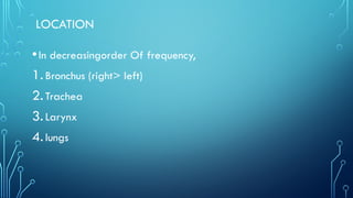 LOCATION
•In decreasingorder Of frequency,
1.Bronchus (right> left)
2.Trachea
3.Larynx
4.lungs
 