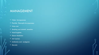 MANAGEMENT
• Video laryngoscopy
• Flexible fiberoptic laryngoscopy
• Voice rest
• Smoking and alcohol cessation
• Vocal hygiene
• Steam inhalation
• Anti tussives
• Antibiotics and analgesics
• Steroids
 