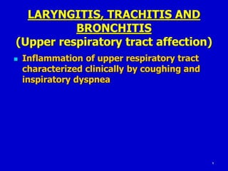 2
LARYNGITIS, TRACHITIS AND
BRONCHITIS
(Upper respiratory tract affection)
Inflammation of upper respiratory tract
characterized clinically by coughing and
inspiratory dyspnea