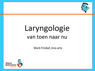 Laryngologie van toen naar nu Mark Friebel, kno-arts 