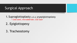 Surgical Approach
1.Supraglottoplasty a.k.a aryepiglottoplasty
• Cold steel, microdebrider, CO2 laser
2. Epiglottopexy
3. Tracheostomy
 