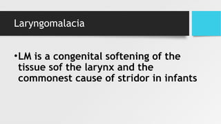 Laryngomalacia
•LM is a congenital softening of the
tissue sof the larynx and the
commonest cause of stridor in infants
 