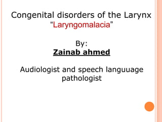 Congenital disorders of the Larynx
―Laryngomalacia‖
By:
Zainab ahmed
Audiologist and speech languuage
pathologist
 