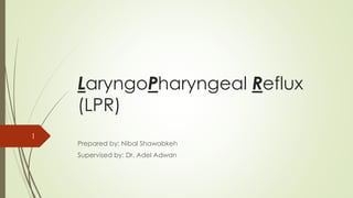 LaryngoPharyngeal Reflux
(LPR)
Prepared by: Nibal Shawabkeh
Supervised by: Dr. Adel Adwan
1
 