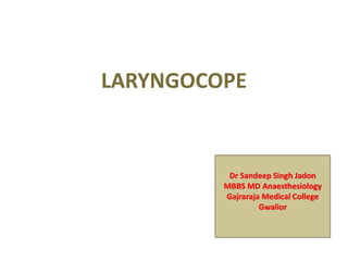 LARYNGOCOPE
Dr Sandeep Singh Jadon
MBBS MD Anaesthesiology
Gajraraja Medical College
Gwalior
 