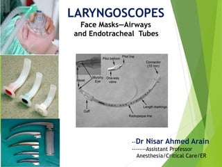 LARYNGOSCOPES
Face Masks—Airways
and Endotracheal Tubes
--Dr Nisar Ahmed Arain
-------Assistant Professor
Anesthesia/Critical Care/ER
 