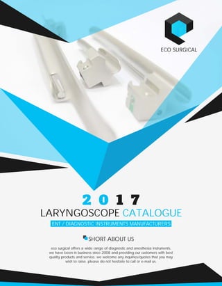 LARYNGOSCOPE CATALOGUE
ENT / DIAGNOSTIC INSTRUMENTS MANUFACTURERS
eco surgical offers a wide range of diagnostic and anesthesia instruments.
we have been in business since 2008 and providing our customers with best
quality products and service. we welcome any inquiries/quotes that you may
wish to raise. please do not hesitate to call or e-mail us.
SHORT ABOUT US
ECO SURGICAL
 