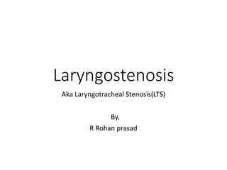 Laryngostenosis
Aka Laryngotracheal Stenosis(LTS)
By,
R Rohan prasad
 