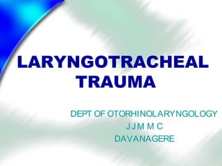 LARYNGOTRACHEAL
     TRAUMA
    DEPT OF OTORHINOLARYNGOLOGY
               JJM M C
             DAVANAGERE
 