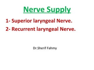 Nerve Supply
1- Superior laryngeal Nerve.
2- Recurrent laryngeal Nerve.
Dr.Sherif Fahmy
 