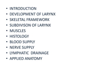 • INTRODUCTION
• DEVELOPMENT OF LARYNX
• SKELETAL FRAMEWORK
• SUBDIVISON OF LARYNX
• MUSCLES
• HISTOLOGY
• BLOOD SUPPLY
• NERVE SUPPLY
• LYMPHATIC DRAINAGE
• APPLIED ANATOMY
 