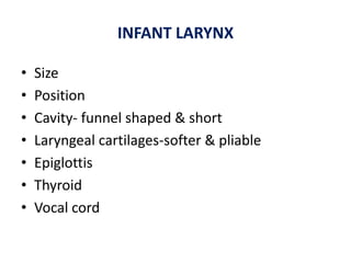 INFANT LARYNX
• Size
• Position
• Cavity- funnel shaped & short
• Laryngeal cartilages-softer & pliable
• Epiglottis
• Thyroid
• Vocal cord
 