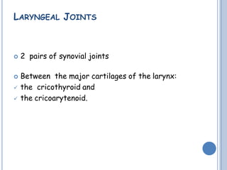 LARYNGEAL JOINTS
 2 pairs of synovial joints
 Between the major cartilages of the larynx:
 the cricothyroid and
 the cricoarytenoid.
 