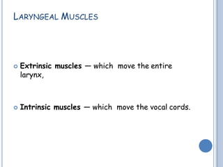 LARYNGEAL MUSCLES
 Extrinsic muscles — which move the entire
larynx,
 Intrinsic muscles — which move the vocal cords.
 