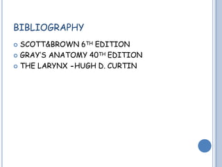 BIBLIOGRAPHY
 SCOTT&BROWN 6TH EDITION
 GRAY’S ANATOMY 40TH EDITION
 THE LARYNX -HUGH D. CURTIN
 