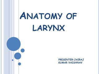 ANATOMY OF
LARYNX
PRESENTER:JAIRAJ
KUMAR VAISHNAV
 