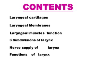 Laryngeal cartilages
Laryngeal Membranes
Laryngeal muscles function
3 Subdivisions of larynx
Nerve supply of larynx
Functions of larynx
CONTENTS
 