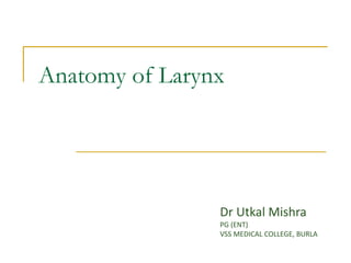 Anatomy of Larynx
Dr Utkal Mishra
PG (ENT)
VSS MEDICAL COLLEGE, BURLA
 