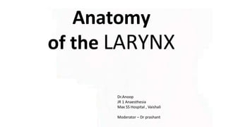 Anatomy
of the LARYNX
Dr.Anoop
JR 1 Anaesthesia
Max SS Hospital , Vaishali
Moderator – Dr prashant
 