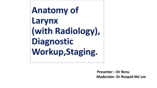 Anatomy of
Larynx
(with Radiology),
Diagnostic
Workup,Staging.
Presenter – Dr Renu
Moderator- Dr Roopali Ma`am
 
