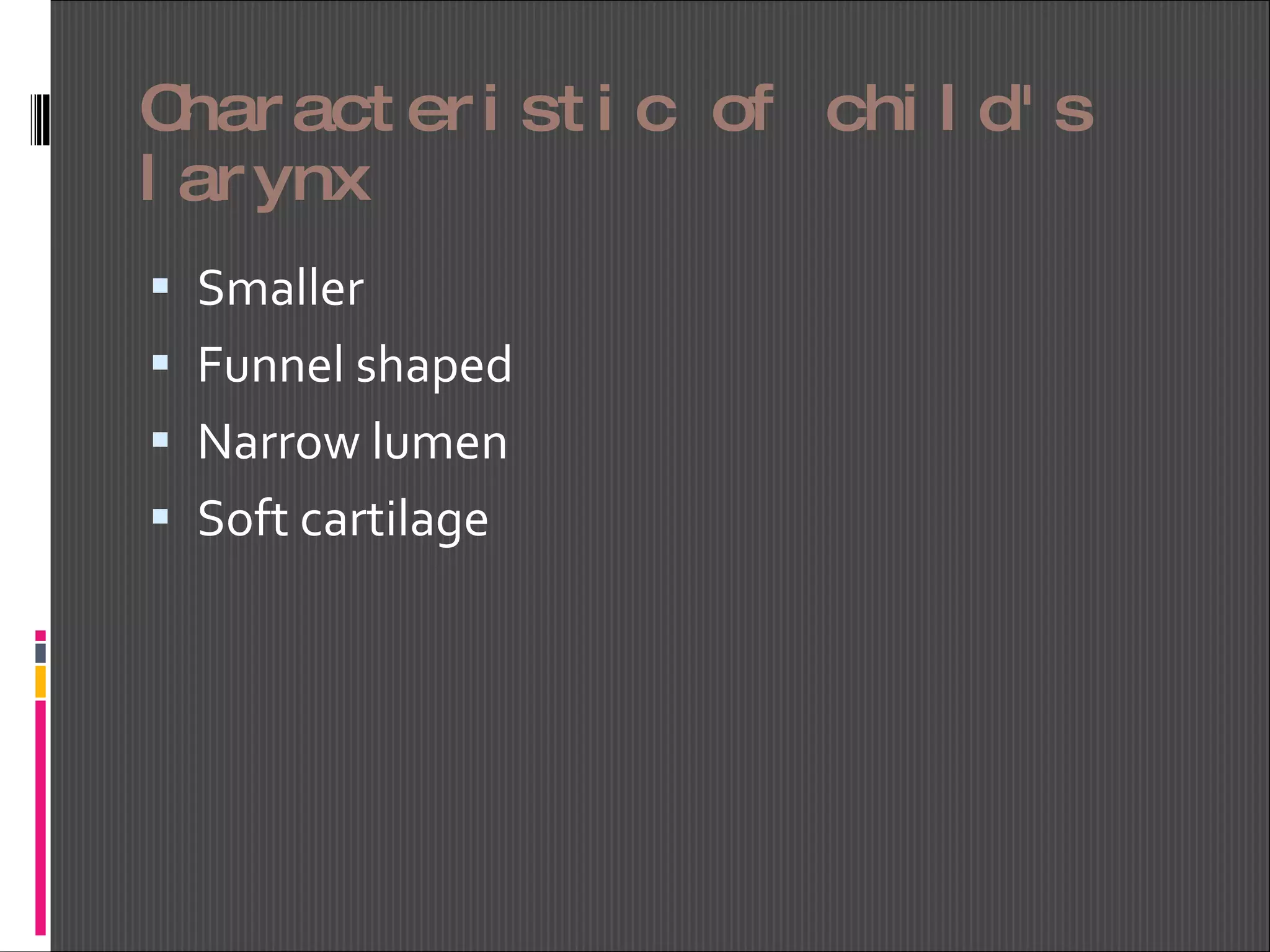 Characteristic of child's larynx Smaller Funnel shaped Narrow lumen Soft cartilage 