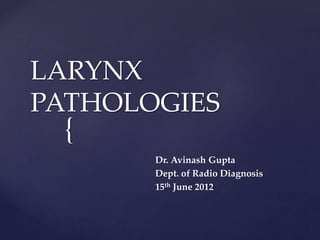 {
LARYNX
PATHOLOGIES
Dr. Avinash Gupta
Dept. of Radio Diagnosis
15th June 2012
 
