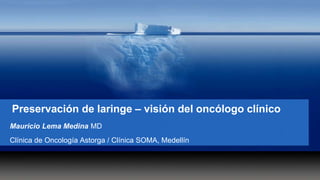 Preservación de laringe – visión del oncólogo clínico
Mauricio Lema Medina MD
Clínica de Oncología Astorga / Clínica SOMA, Medellín
 