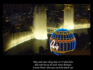 Múa nước theo tiếng nhạc cứ 15 phút biểu diễn một lần tại hồ nước trước Bellagio Casino Hotel, nhìn qua cửa kiến khách sạn 