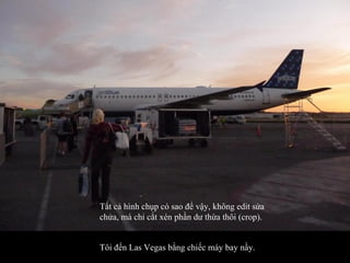 Tôi đến Las Vegas bằng chiếc máy bay nầy. Tất cả hình chụp có sao để vậy, không edit sửa chửa, mà chỉ cắt xén phần dư thừa thôi (crop). 