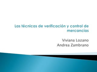 Las técnicas de verificación y control de mercancías Viviana Lozano  Andrea Zambrano 