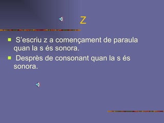 Z S’escriu z a començament de paraula quan la s és sonora. Desprès de consonant quan la s és sonora. 