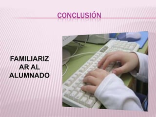 CONCLUSIÓN

FAMILIARIZ
AR AL
ALUMNADO

 