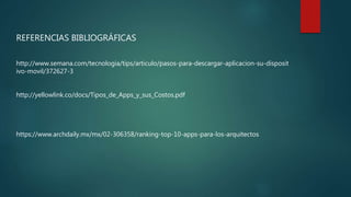 REFERENCIAS BIBLIOGRÁFICAS
http://www.semana.com/tecnologia/tips/articulo/pasos-para-descargar-aplicacion-su-disposit
ivo-movil/372627-3
http://yellowlink.co/docs/Tipos_de_Apps_y_sus_Costos.pdf
https://www.archdaily.mx/mx/02-306358/ranking-top-10-apps-para-los-arquitectos
 
