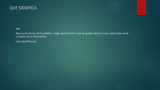 QUE SIGNIFICA
app
App es el crónico de la palabra ingles aplicación la cual se puede traducir como aplicación en el
contexto de la informática
Una identificación
 