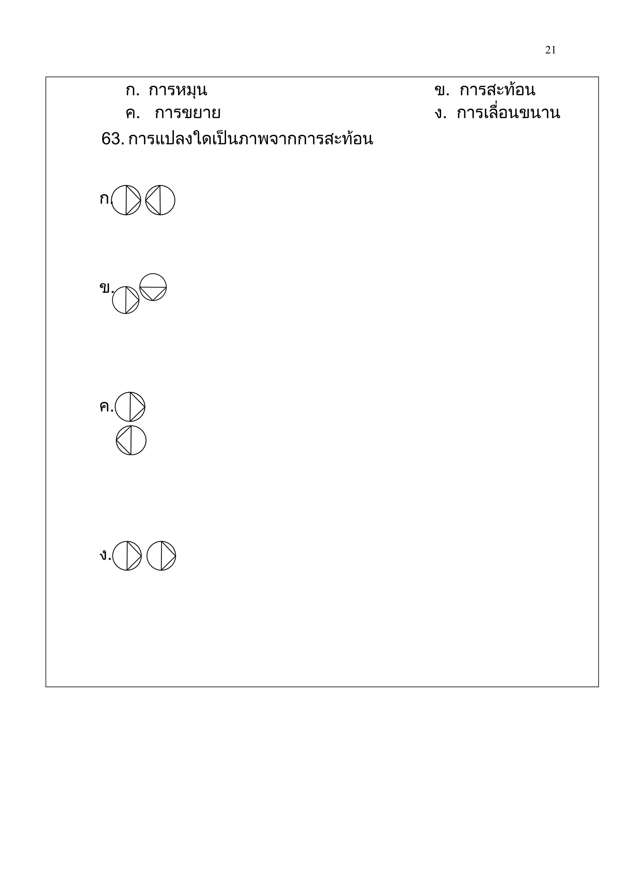 21

     ก. การหมุน                    ข. การสะท้อน
     ค. การขยาย                    ง. การเลื่อนขนาน
63. การแปลงใดเป็นภาพจากการสะท้อน


ก.




ข.




ค.




ง.
 